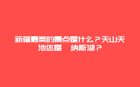 新疆最美的景点是什么？天山天池还是喀纳斯湖？