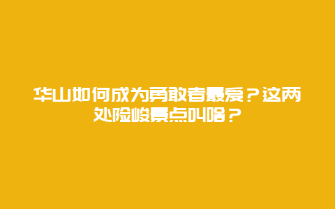 华山如何成为勇敢者最爱？这两处险峻景点叫啥？