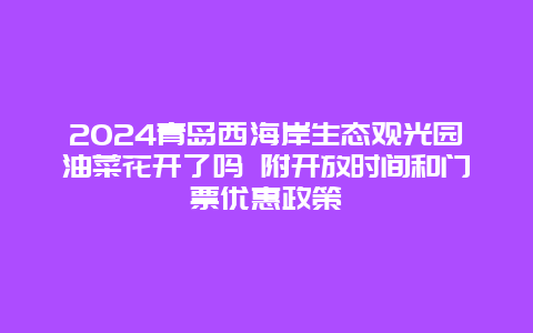 2024青岛西海岸生态观光园油菜花开了吗 附开放时间和门票优惠政策