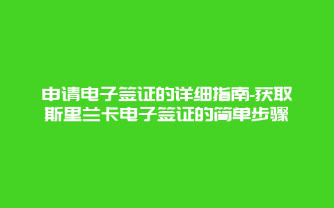 申请电子签证的详细指南-获取斯里兰卡电子签证的简单步骤