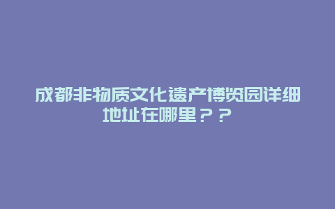 成都非物质文化遗产博览园详细地址在哪里？？