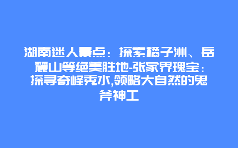 湖南迷人景点：探索橘子洲、岳麓山等绝美胜地-张家界瑰宝：探寻奇峰秀水,领略大自然的鬼斧神工