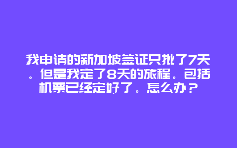我申请的新加坡签证只批了7天。但是我定了8天的旅程。包括机票已经定好了。怎么办？
