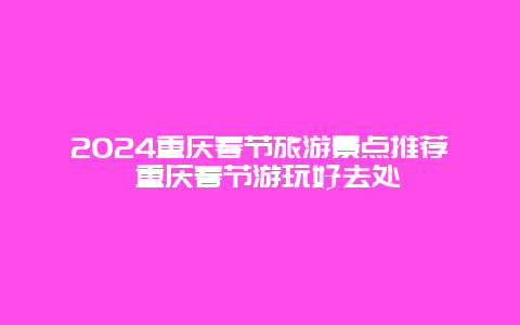 2024重庆春节旅游景点推荐 重庆春节游玩好去处