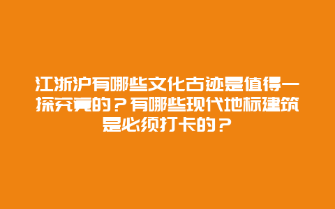 江浙沪有哪些文化古迹是值得一探究竟的？有哪些现代地标建筑是必须打卡的？
