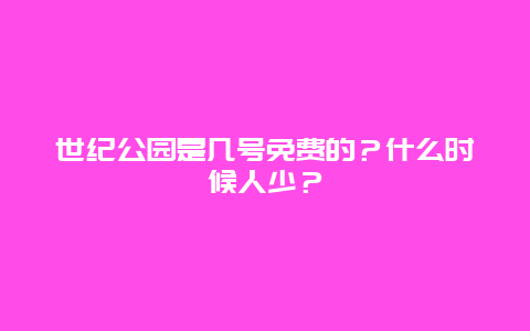世纪公园是几号免费的？什么时候人少？