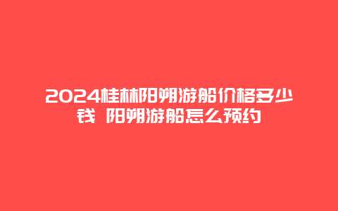 2024桂林阳朔游船价格多少钱 阳朔游船怎么预约