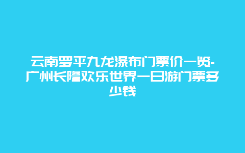 云南罗平九龙瀑布门票价一览-广州长隆欢乐世界一日游门票多少钱