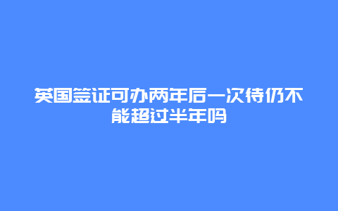 英国签证可办两年后一次待仍不能超过半年吗