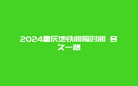 2024重庆地铁间隔时间 多久一趟