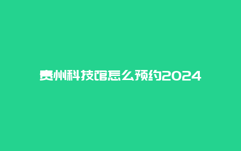 贵州科技馆怎么预约2024