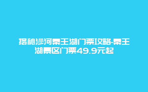 揭秘沙河秦王湖门票攻略-秦王湖景区门票49.9元起