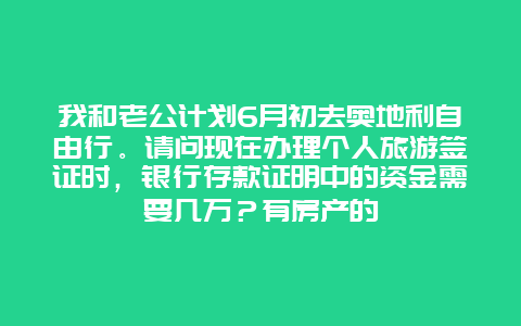我和老公计划6月初去奥地利自由行。请问现在办理个人旅游签证时，银行存款证明中的资金需要几万？有房产的
