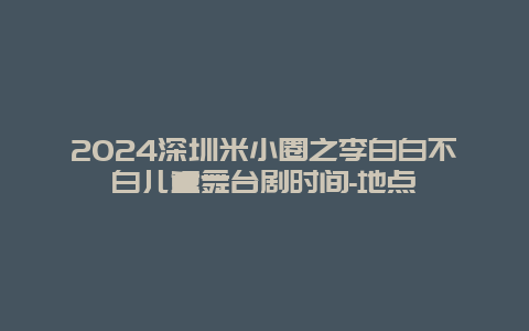 2024深圳米小圈之李白白不白儿童舞台剧时间-地点