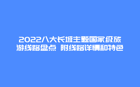 2022八大长城主题国家级旅游线路盘点 附线路详情和特色