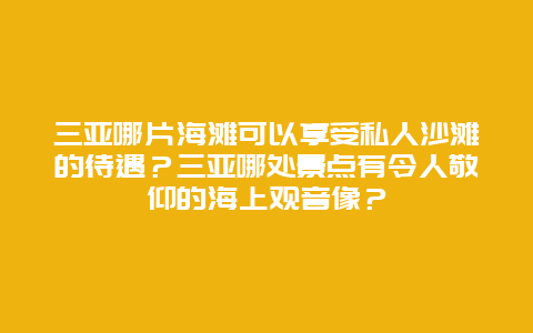 三亚哪片海滩可以享受私人沙滩的待遇？三亚哪处景点有令人敬仰的海上观音像？