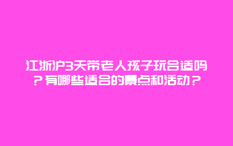 江浙沪3天带老人孩子玩合适吗？有哪些适合的景点和活动？