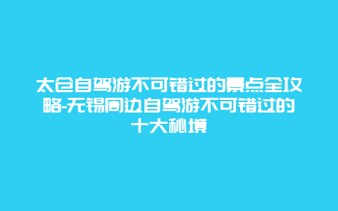 太仓自驾游不可错过的景点全攻略-无锡周边自驾游不可错过的十大秘境