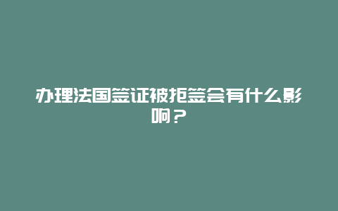办理法国签证被拒签会有什么影响？