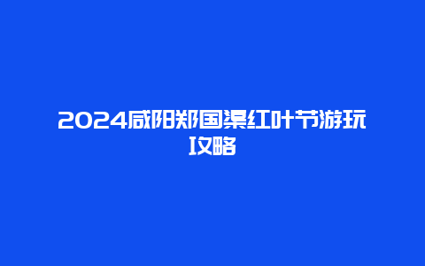 2024咸阳郑国渠红叶节游玩攻略