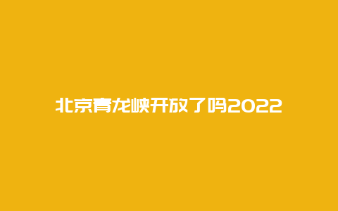 北京青龙峡开放了吗2022
