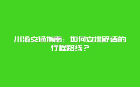 川渝交通指南：如何安排舒适的行程路线？