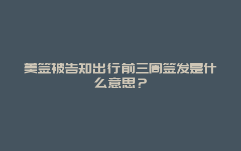 美签被告知出行前三周签发是什么意思？