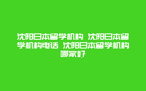 沈阳日本留学机构 沈阳日本留学机构电话 沈阳日本留学机构哪家好