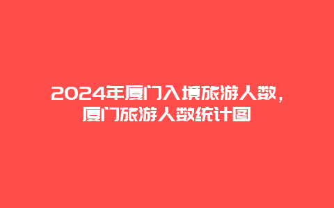 2024年厦门入境旅游人数，厦门旅游人数统计图