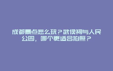 成都景点怎么玩？武侯祠与人民公园，哪个更适合拍照？