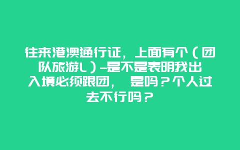 往来港澳通行证，上面有个（团队旅游L）–是不是表明我出入境必须跟团， 是吗？个人过去不行吗？