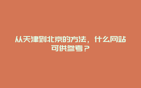 从天津到北京的方法，什么网站可供参考？