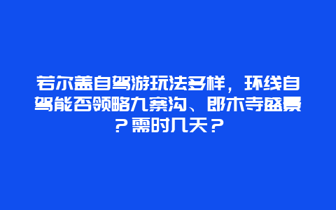 若尔盖自驾游玩法多样，环线自驾能否领略九寨沟、郎木寺盛景？需时几天？