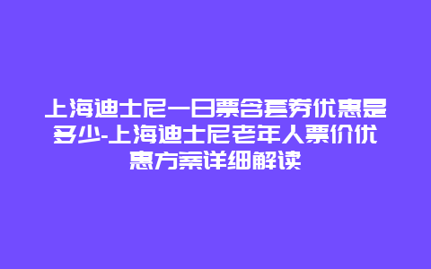 上海迪士尼一日票含套券优惠是多少-上海迪士尼老年人票价优惠方案详细解读