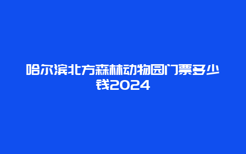 哈尔滨北方森林动物园门票多少钱2024