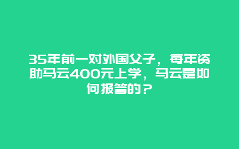 35年前一对外国父子，每年资助马云400元上学，马云是如何报答的？
