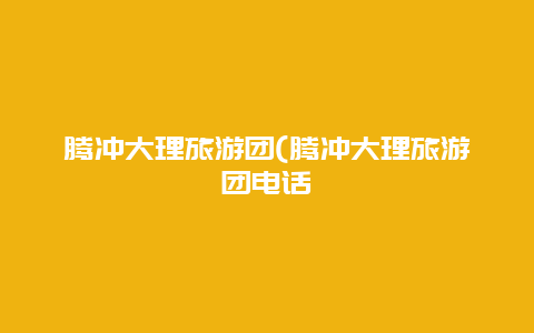 腾冲大理旅游团(腾冲大理旅游团电话
