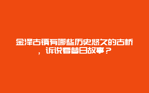 金泽古镇有哪些历史悠久的古桥，诉说着昔日故事？