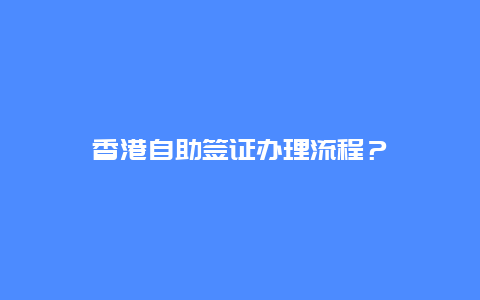香港自助签证办理流程？