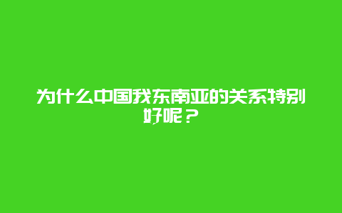 为什么中国我东南亚的关系特别好呢？