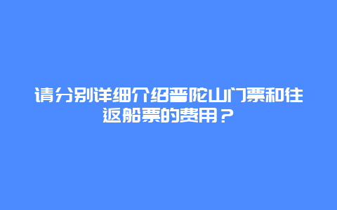 请分别详细介绍普陀山门票和往返船票的费用？