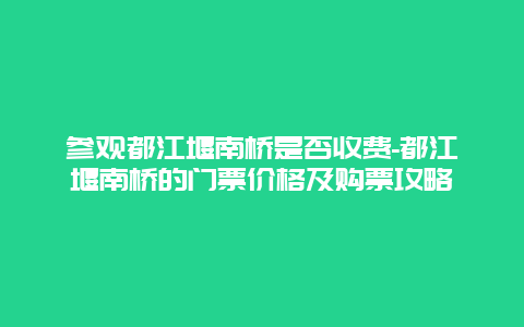 参观都江堰南桥是否收费-都江堰南桥的门票价格及购票攻略