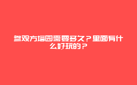 参观方塔园需要多久？里面有什么好玩的？