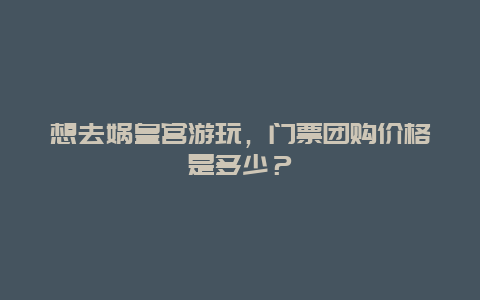想去娲皇宫游玩，门票团购价格是多少？