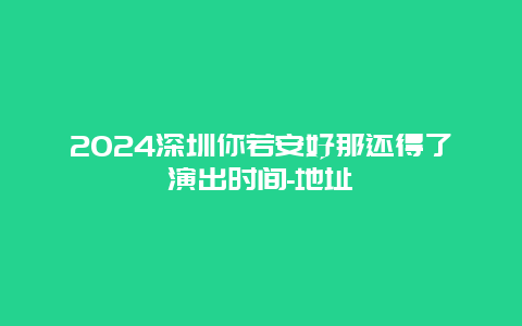 2024深圳你若安好那还得了演出时间-地址