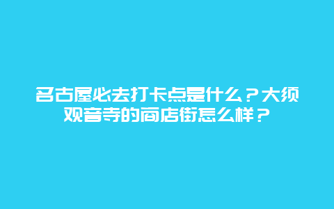 名古屋必去打卡点是什么？大须观音寺的商店街怎么样？