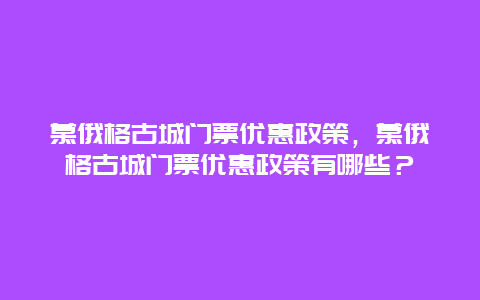 慕俄格古城门票优惠政策，慕俄格古城门票优惠政策有哪些？