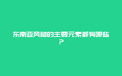 东南亚风格的主要元素都有哪些？