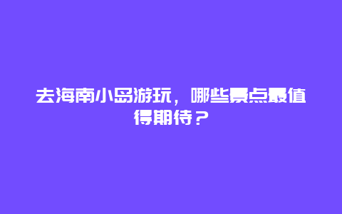 去海南小岛游玩，哪些景点最值得期待？