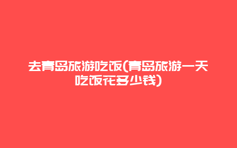 去青岛旅游吃饭(青岛旅游一天吃饭花多少钱)